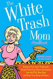 The White Trash Mom Handbook : Embrace Your Inner Trailerpark, Forget Perfection, Resist Assimilation into the PTA, Stay Sane, and cover image