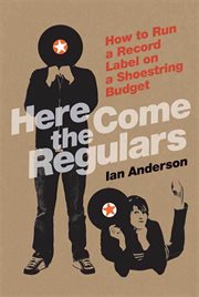 Here Come the Regulars : How to Run a Record Label on a Shoestring Budget cover image