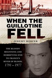 When the Guillotine Fell : The Bloody Beginning and Horrifying End to France's River of Blood, 1791--1977 cover image