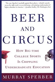 Beer and Circus : How Big-Time College Sports Has Crippled Undergraduate Education cover image