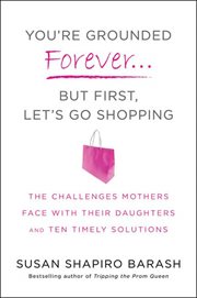 You're Grounded Forever...But First, Let's Go Shopping : The Challenges Mothers Face with Their Daughters and Ten Timely Solutions cover image
