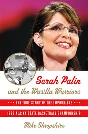 Sarah Palin and the Wasilla Warriors : The True Story of the Improbable 1982 Alaska State Basketball Championship cover image