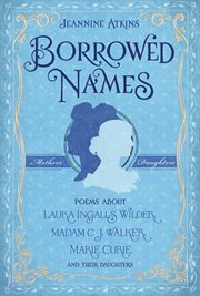 Borrowed names : poems about Laura Ingalls Wilder, Madam C.J. Walker, Marie Curie, and their daughters cover image