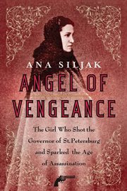 Angel of Vengeance : The Girl Who Shot the Governor of St. Petersburg and Sparked the Age of Assassination cover image