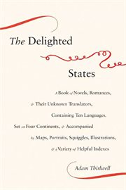 The delighted states : a book of novels, romances, & their unknown translators, containing ten languages, set on four continents, & accompanied by maps, portraits, squiggles, illustrations, & a variety of helpful indexes cover image