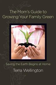 The Mom's Guide to Growing Your Family Green : Saving the Earth Begins at Home cover image