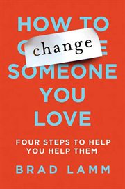How to Change Someone You Love : Four Steps to Help You Help Them cover image