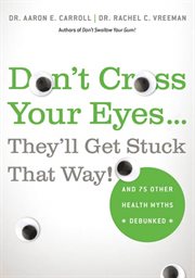 Don't Cross Your Eyes...They'll Get Stuck That Way! : And 75 Other Health Myths Debunked cover image