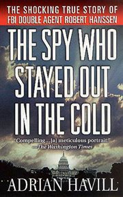The Spy Who Stayed Out in the Cold : The Secret Life of FBI Double Agent Robert Hanssen cover image