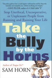 Take the Bully by the Horns : Stop Unethical, Uncooperative, or Unpleasant People from Running and Ruining Your Life cover image