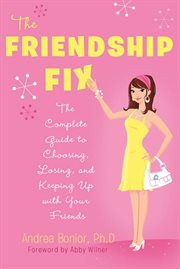 The Friendship Fix : The Complete Guide to Choosing, Losing, and Keeping Up with Your Friends cover image