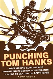 Punching Tom Hanks : Dropkicking Gorillas and Pummeling Zombified Ex-Presidents---a Guide to Beating Up Anything cover image
