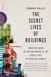 The secret lives of buildings : from the ruins of the Parthenon to the Vegas Strip in thirteen stories cover image