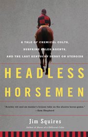 Headless Horsemen : A Tale of Chemical Colts, Subprime Sales Agents, and the Last Kentucky Derby on Steroids cover image