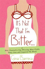 It's Not That I'm Bitter . . . : Or How I Learned to Stop Worrying About Visible Panty Lines and Conquered the World cover image