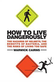 How to Live Dangerously : The Hazards of Helmets, the Benefits of Bacteria, and the Risks of Living Too Safe cover image