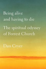 Being Alive and Having to Die : The Spiritual Odyssey of Forrest Church cover image