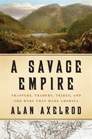 A Savage Empire : Trappers, Traders, Tribes, and the Wars That Made America cover image