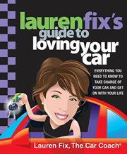 Lauren Fix's Guide to Loving Your Car : Everything You Need to Know to Take Charge of Your Car and Get On with Your Life cover image