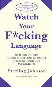 Watch Your F*cking Language : How to swear effectively, explained in explicit detail and enhanced by numerous examples taken from cover image