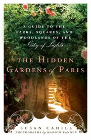 Hidden gardens of Paris : a guide to the parks, squares, and woodlands of the City of Light cover image