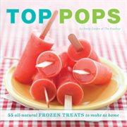 Top Pops : 55 All-Natural Frozen Treats to Make at Home cover image