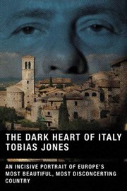 The Dark Heart of Italy : An Incisive Portrait of Europe's Most Beautiful, Most Disconcerting Country cover image
