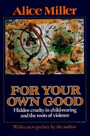 For Your Own Good : Hidden Cruelty in Child-Rearing and the Roots of Violence cover image