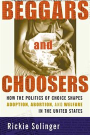 Beggars and Choosers : How the Politics of Choice Shapes Adoption, Abortion, and Welfare in the United States cover image