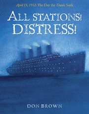 All Stations! Distress! : April 15, 1912: The Day the Titanic Sank cover image