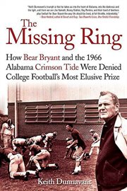 The Missing Ring : How Bear Bryant and the 1966 Alabama Crimson Tide Were Denied College Football's Most Elusive Prize cover image