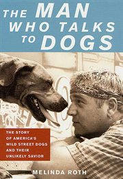The Man Who Talks to Dogs : The Story of America's Wild Street Dogs and Their Unlikely Savior cover image