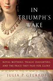 In Triumph's Wake : Royal Mothers, Tragic Daughters, and the Price They Paid for Glory cover image
