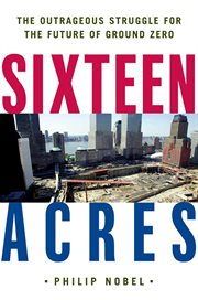 Sixteen Acres : Architecture and the Outrageous Struggle for the Future of Ground Zero cover image