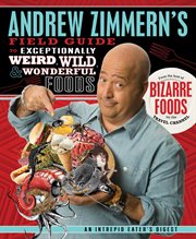 Andrew Zimmern's Field Guide to Exceptionally Weird, Wild, and Wonderful Foods : An Intrepid Eater's Digest cover image