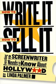How to Write It, How to Sell It : Everything a Screenwriter Needs to Know About Hollywood cover image
