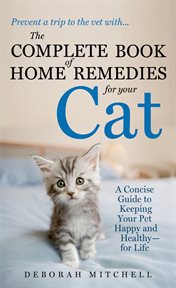 The Complete Book of Home Remedies for Your Cat : A Concise Guide for Keeping Your Pet Healthy and Happy - For Life cover image