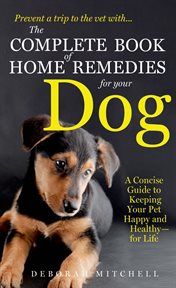 The Complete Book of Home Remedies for Your Dog : A Concise Guide for Keeping Your Pet Healthy and Happy - For Life cover image