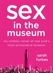 Sex in the Museum : My Unlikely Career at New York's Most Provocative Museum cover image
