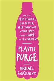 Plastic Purge : How to Use Less Plastic, Eat Better, Keep Toxins Out of Your Body, and Help Save the Sea Turtles! cover image