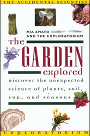 The Garden Explored : The Unexpected Science of Plants, Soil, Sun, and Seasons cover image