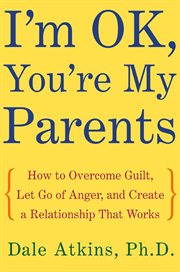 I'm OK, You're My Parents : How to Overcome Guilt, Let Go of Anger, and Create a Relationship That Works cover image