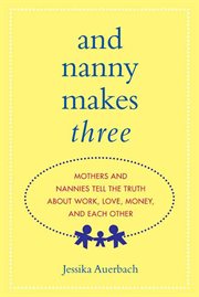 And Nanny Makes Three : Mothers and Nannies Tell the Truth About Work, Love, Money, and Each Other cover image