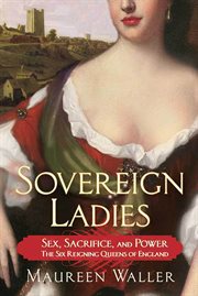Sovereign Ladies : Sex, Sacrifice, and Power--The Six Reigning Queens of England cover image