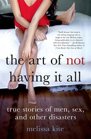 The Art of Not Having it All : True Stories of Men, Sex, and Other Disasters cover image