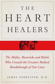 The heart healers : the misfits, mavericks, and rebels who created the greatest medical breakthrough of our lives cover image