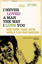 I Never Loved a Man the Way I Love You : Aretha Franklin, Respect, and the Making of a Soul Music Masterpiece cover image