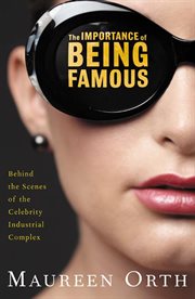 The Importance of Being Famous : Behind the Scenes of the Celebrity-Industrial Complex cover image