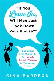 "If You Lean In, Will Men Just Look Down Your Blouse?" : Questions and Thoughts for Loud, Smart Women in Turbulent Times cover image