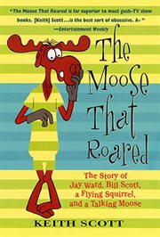 The Moose That Roared : The Story of Jay Ward, Bill Scott, a Flying Squirrel, and a Talking Moose cover image